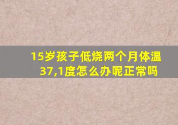 15岁孩子低烧两个月体温37,1度怎么办呢正常吗