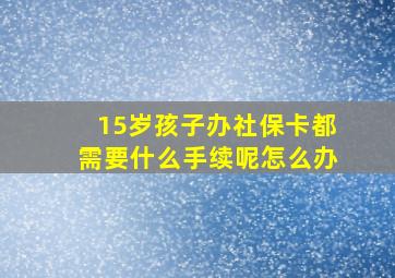 15岁孩子办社保卡都需要什么手续呢怎么办