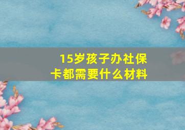 15岁孩子办社保卡都需要什么材料