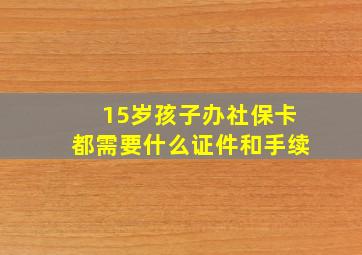 15岁孩子办社保卡都需要什么证件和手续