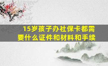 15岁孩子办社保卡都需要什么证件和材料和手续