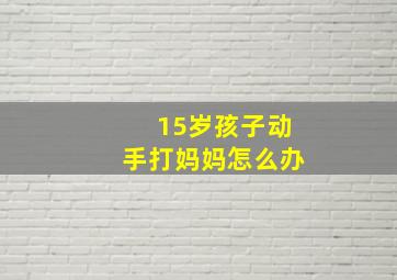 15岁孩子动手打妈妈怎么办