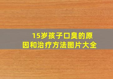 15岁孩子口臭的原因和治疗方法图片大全