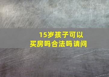 15岁孩子可以买房吗合法吗请问