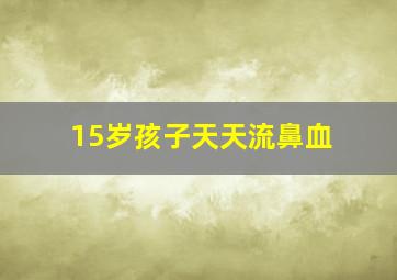 15岁孩子天天流鼻血