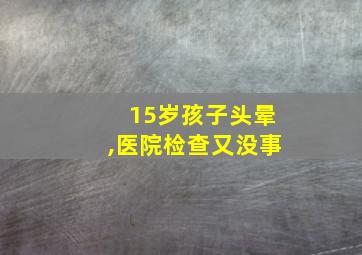 15岁孩子头晕,医院检查又没事