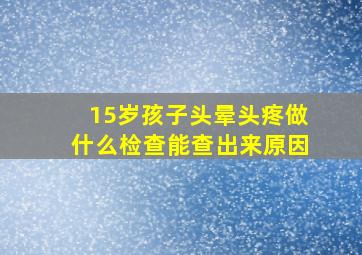 15岁孩子头晕头疼做什么检查能查出来原因