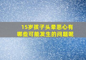 15岁孩子头晕恶心有哪些可能发生的问题呢