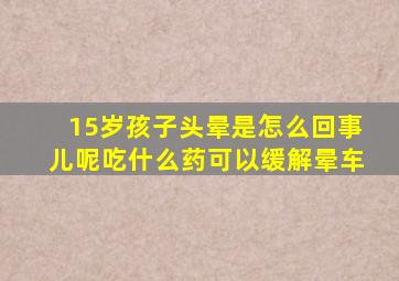 15岁孩子头晕是怎么回事儿呢吃什么药可以缓解晕车