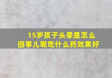 15岁孩子头晕是怎么回事儿呢吃什么药效果好