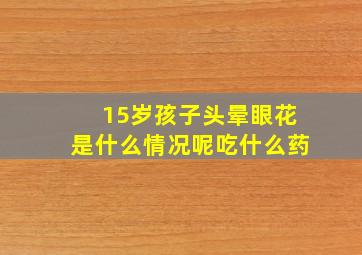 15岁孩子头晕眼花是什么情况呢吃什么药