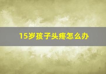 15岁孩子头疼怎么办