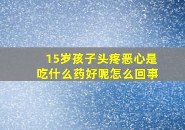 15岁孩子头疼恶心是吃什么药好呢怎么回事