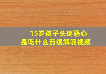 15岁孩子头疼恶心是吃什么药缓解呢视频