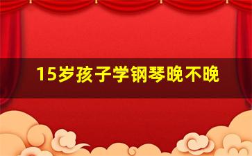 15岁孩子学钢琴晚不晚