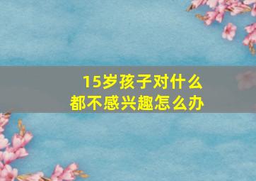 15岁孩子对什么都不感兴趣怎么办