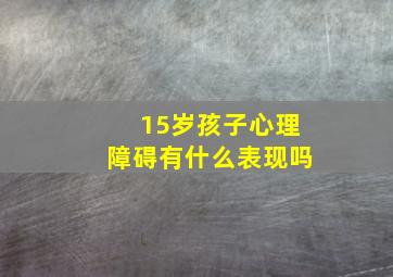 15岁孩子心理障碍有什么表现吗