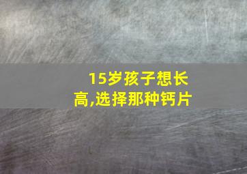 15岁孩子想长高,选择那种钙片