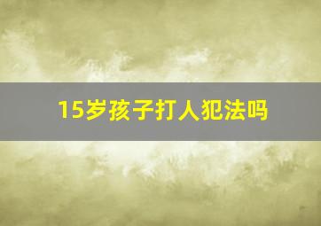 15岁孩子打人犯法吗