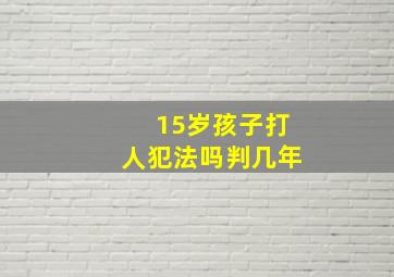 15岁孩子打人犯法吗判几年