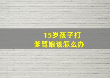 15岁孩子打爹骂娘该怎么办