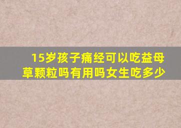 15岁孩子痛经可以吃益母草颗粒吗有用吗女生吃多少