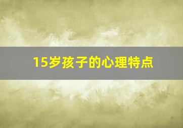 15岁孩子的心理特点