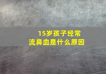 15岁孩子经常流鼻血是什么原因