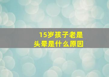 15岁孩子老是头晕是什么原因