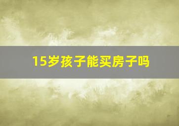 15岁孩子能买房子吗