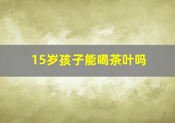 15岁孩子能喝茶叶吗