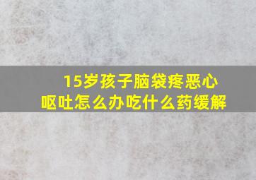 15岁孩子脑袋疼恶心呕吐怎么办吃什么药缓解