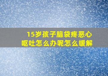 15岁孩子脑袋疼恶心呕吐怎么办呢怎么缓解