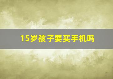 15岁孩子要买手机吗