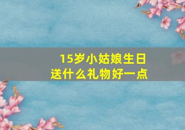 15岁小姑娘生日送什么礼物好一点