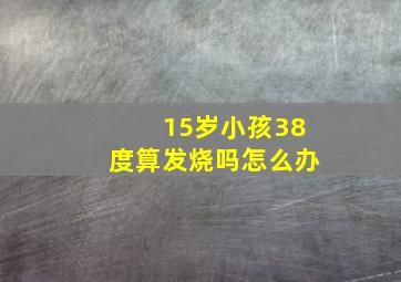 15岁小孩38度算发烧吗怎么办