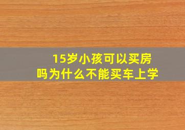 15岁小孩可以买房吗为什么不能买车上学