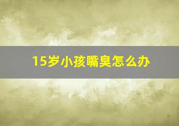 15岁小孩嘴臭怎么办