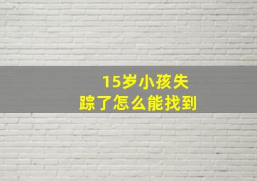 15岁小孩失踪了怎么能找到