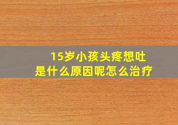 15岁小孩头疼想吐是什么原因呢怎么治疗