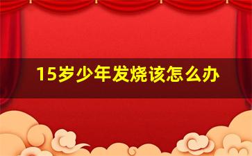 15岁少年发烧该怎么办