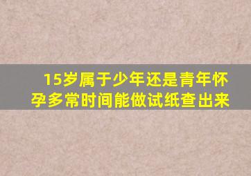 15岁属于少年还是青年怀孕多常时间能做试纸查出来