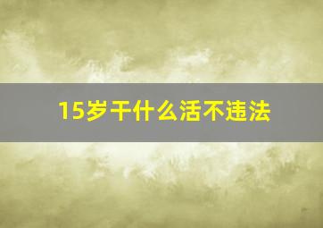 15岁干什么活不违法