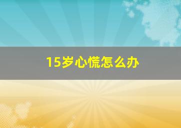 15岁心慌怎么办