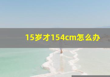 15岁才154cm怎么办