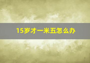 15岁才一米五怎么办