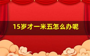 15岁才一米五怎么办呢