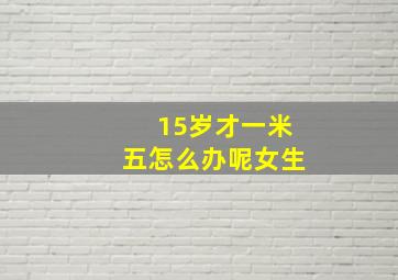 15岁才一米五怎么办呢女生