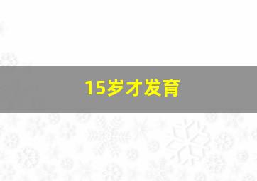 15岁才发育