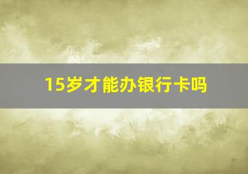 15岁才能办银行卡吗